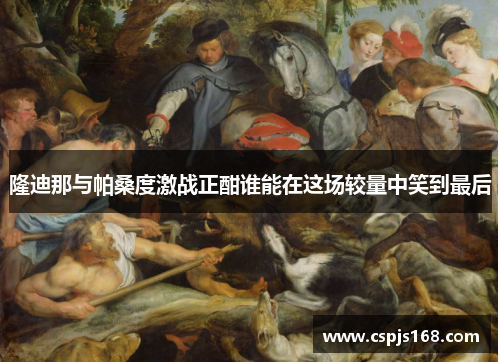 隆迪那与帕桑度激战正酣谁能在这场较量中笑到最后