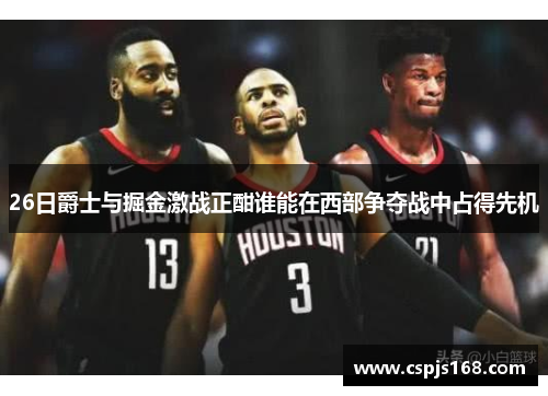 26日爵士与掘金激战正酣谁能在西部争夺战中占得先机