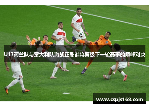 U17荷兰队与意大利队激战正酣谁将晋级下一轮赛事的巅峰对决