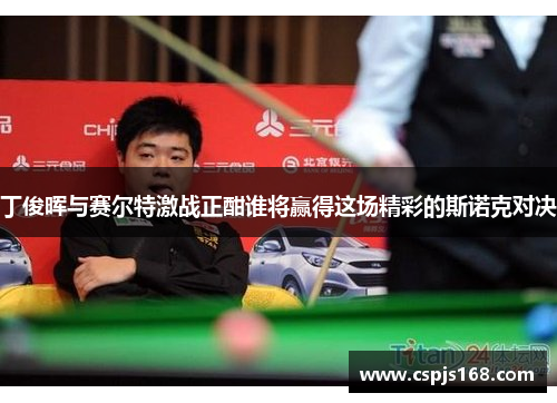 丁俊晖与赛尔特激战正酣谁将赢得这场精彩的斯诺克对决