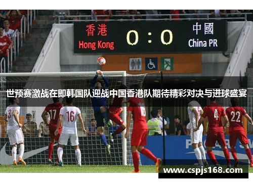 世预赛激战在即韩国队迎战中国香港队期待精彩对决与进球盛宴
