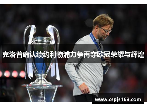 克洛普确认续约利物浦力争再夺欧冠荣耀与辉煌