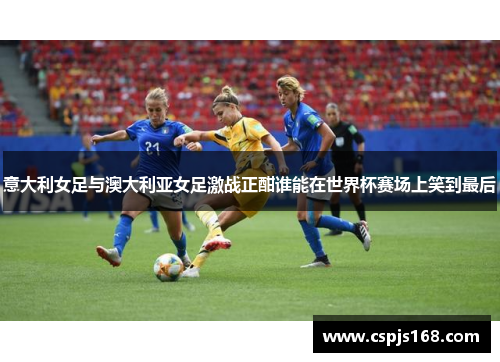 意大利女足与澳大利亚女足激战正酣谁能在世界杯赛场上笑到最后
