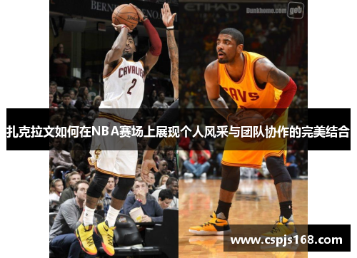 扎克拉文如何在NBA赛场上展现个人风采与团队协作的完美结合