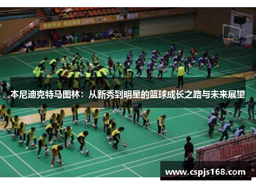 本尼迪克特马图林：从新秀到明星的篮球成长之路与未来展望