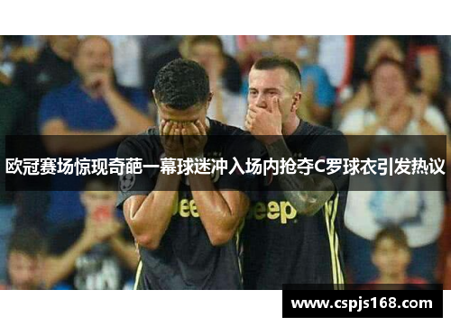 欧冠赛场惊现奇葩一幕球迷冲入场内抢夺C罗球衣引发热议