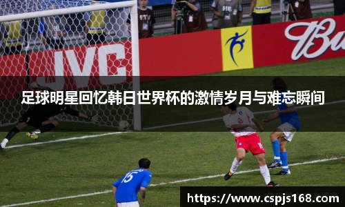 足球明星回忆韩日世界杯的激情岁月与难忘瞬间